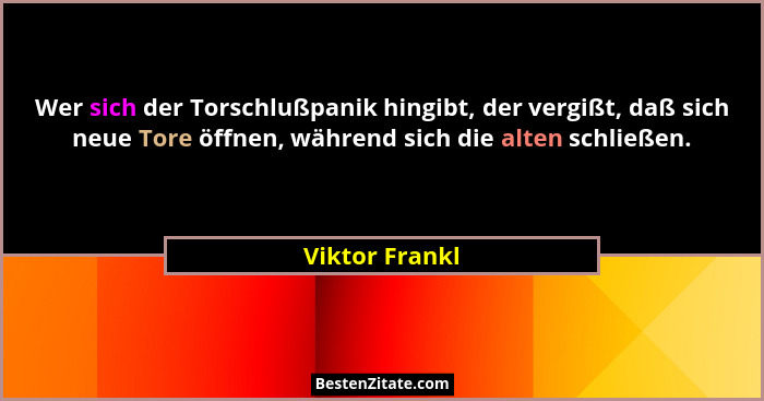 Wer sich der Torschlußpanik hingibt, der vergißt, daß sich neue Tore öffnen, während sich die alten schließen.... - Viktor Frankl