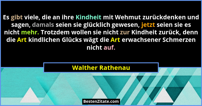 Es gibt viele, die an ihre Kindheit mit Wehmut zurückdenken und sagen, damals seien sie glücklich gewesen, jetzt seien sie es nicht... - Walther Rathenau