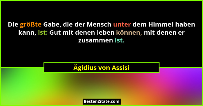 Die größte Gabe, die der Mensch unter dem Himmel haben kann, ist: Gut mit denen leben können, mit denen er zusammen ist.... - Ägidius von Assisi