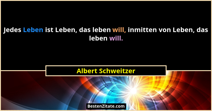 Jedes Leben ist Leben, das leben will, inmitten von Leben, das leben will.... - Albert Schweitzer