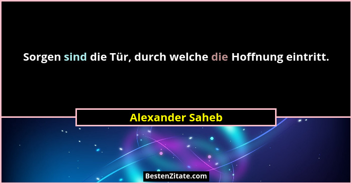 Sorgen sind die Tür, durch welche die Hoffnung eintritt.... - Alexander Saheb