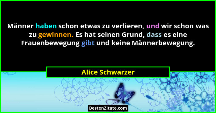 Männer haben schon etwas zu verlieren, und wir schon was zu gewinnen. Es hat seinen Grund, dass es eine Frauenbewegung gibt und kein... - Alice Schwarzer