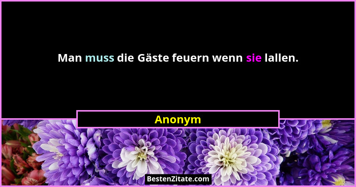 Man muss die Gäste feuern wenn sie lallen.... - Anonym