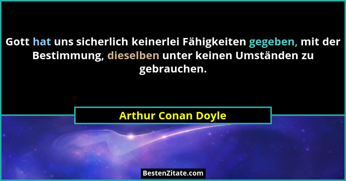 Gott hat uns sicherlich keinerlei Fähigkeiten gegeben, mit der Bestimmung, dieselben unter keinen Umständen zu gebrauchen.... - Arthur Conan Doyle