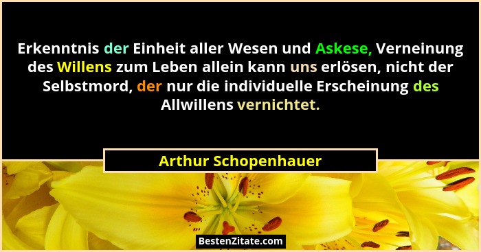 Erkenntnis der Einheit aller Wesen und Askese, Verneinung des Willens zum Leben allein kann uns erlösen, nicht der Selbstmord, d... - Arthur Schopenhauer
