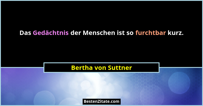 Das Gedächtnis der Menschen ist so furchtbar kurz.... - Bertha von Suttner