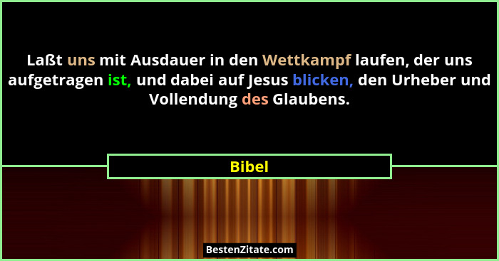 Laßt uns mit Ausdauer in den Wettkampf laufen, der uns aufgetragen ist, und dabei auf Jesus blicken, den Urheber und Vollendung des Glaubens.... - Bibel