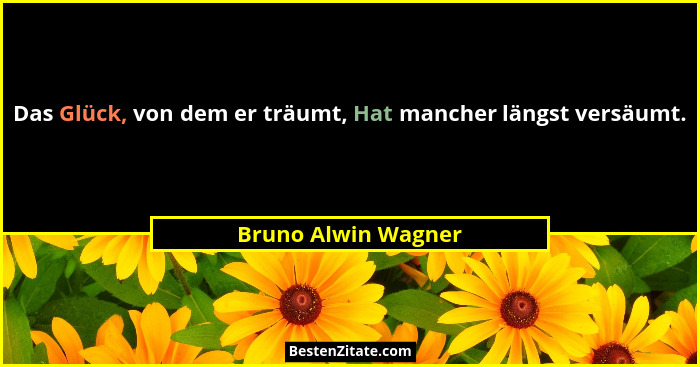 Das Glück, von dem er träumt, Hat mancher längst versäumt.... - Bruno Alwin Wagner
