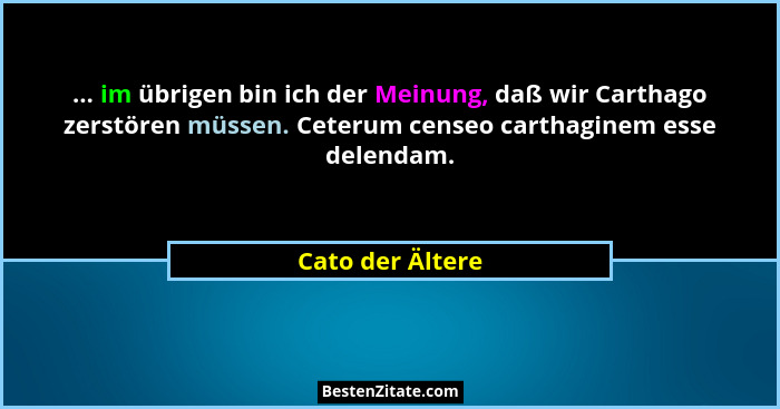 ... im übrigen bin ich der Meinung, daß wir Carthago zerstören müssen. Ceterum censeo carthaginem esse delendam.... - Cato der Ältere