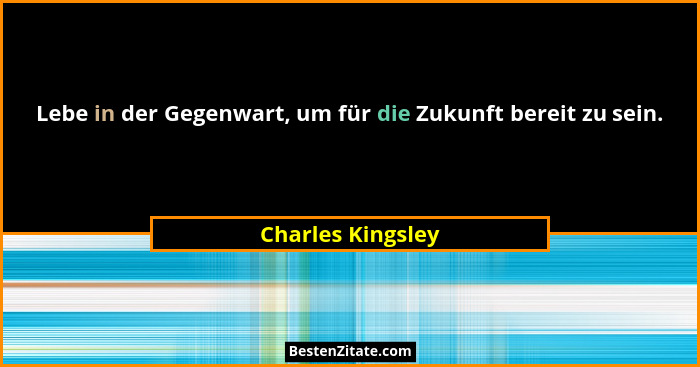 Lebe in der Gegenwart, um für die Zukunft bereit zu sein.... - Charles Kingsley
