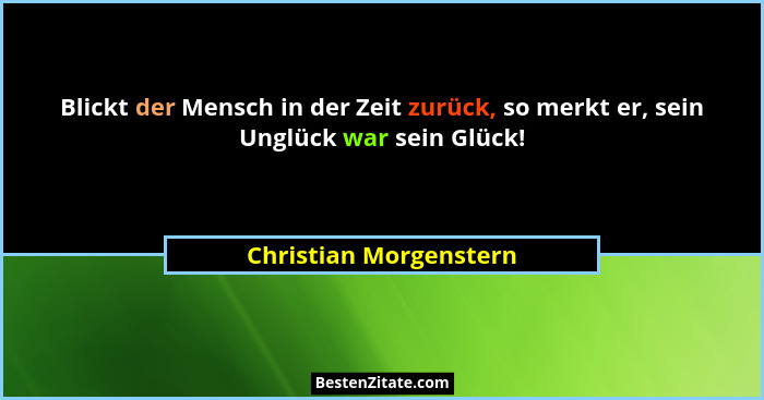 Blickt der Mensch in der Zeit zurück, so merkt er, sein Unglück war sein Glück!... - Christian Morgenstern