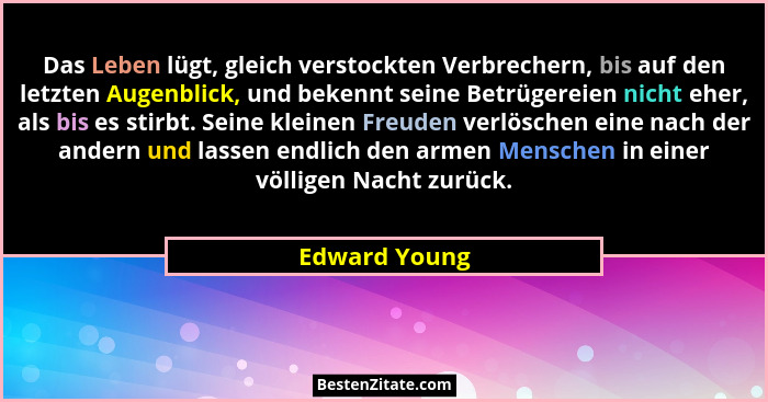 Das Leben lügt, gleich verstockten Verbrechern, bis auf den letzten Augenblick, und bekennt seine Betrügereien nicht eher, als bis es s... - Edward Young