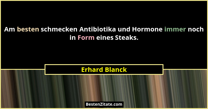 Am besten schmecken Antibiotika und Hormone immer noch in Form eines Steaks.... - Erhard Blanck