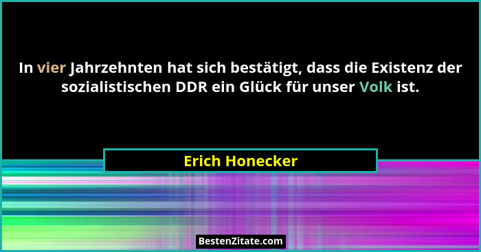 In vier Jahrzehnten hat sich bestätigt, dass die Existenz der sozialistischen DDR ein Glück für unser Volk ist.... - Erich Honecker