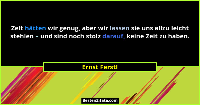 Zeit hätten wir genug, aber wir lassen sie uns allzu leicht stehlen – und sind noch stolz darauf, keine Zeit zu haben.... - Ernst Ferstl