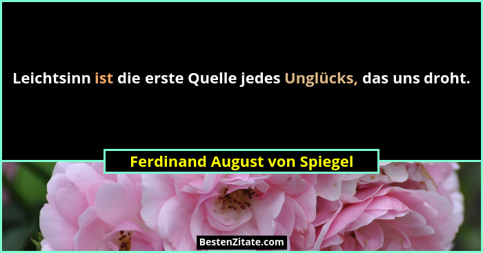 Leichtsinn ist die erste Quelle jedes Unglücks, das uns droht.... - Ferdinand August von Spiegel