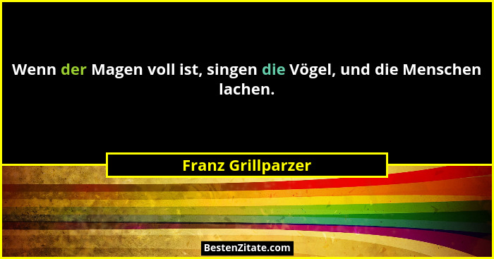 Wenn der Magen voll ist, singen die Vögel, und die Menschen lachen.... - Franz Grillparzer