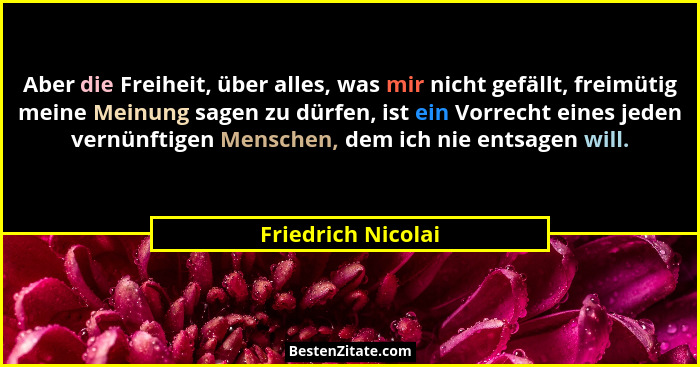 Aber die Freiheit, über alles, was mir nicht gefällt, freimütig meine Meinung sagen zu dürfen, ist ein Vorrecht eines jeden vernün... - Friedrich Nicolai