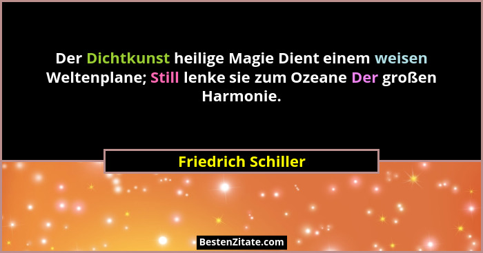 Der Dichtkunst heilige Magie Dient einem weisen Weltenplane; Still lenke sie zum Ozeane Der großen Harmonie.... - Friedrich Schiller