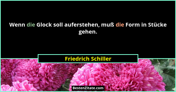 Wenn die Glock soll auferstehen, muß die Form in Stücke gehen.... - Friedrich Schiller