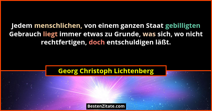 Jedem menschlichen, von einem ganzen Staat gebilligten Gebrauch liegt immer etwas zu Grunde, was sich, wo nicht rechtfer... - Georg Christoph Lichtenberg