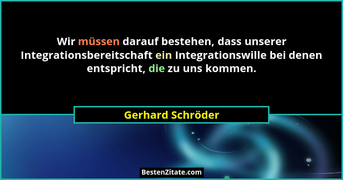 Wir müssen darauf bestehen, dass unserer Integrationsbereitschaft ein Integrationswille bei denen entspricht, die zu uns kommen.... - Gerhard Schröder