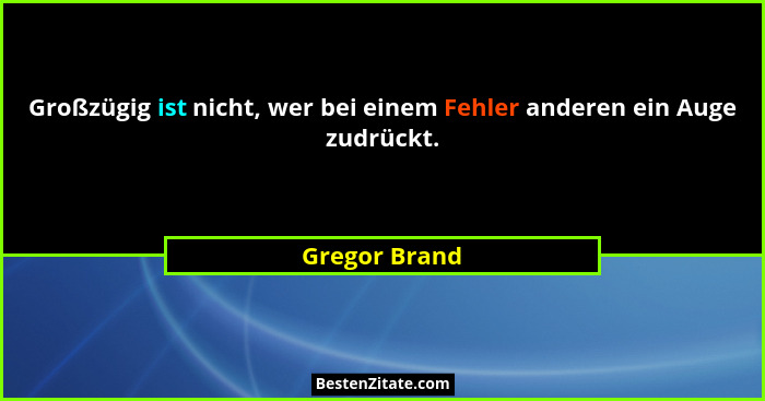 Großzügig ist nicht, wer bei einem Fehler anderen ein Auge zudrückt.... - Gregor Brand