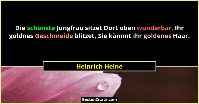 Die schönste Jungfrau sitzet Dort oben wunderbar, Ihr goldnes Geschmeide blitzet, Sie kämmt ihr goldenes Haar.... - Heinrich Heine