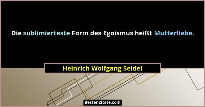 Die sublimierteste Form des Egoismus heißt Mutterliebe.... - Heinrich Wolfgang Seidel