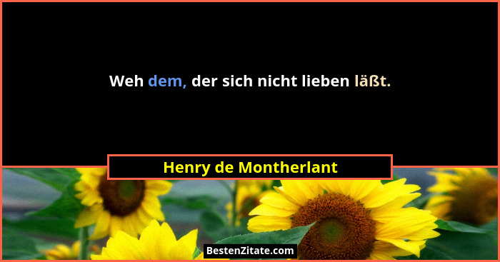 Weh dem, der sich nicht lieben läßt.... - Henry de Montherlant