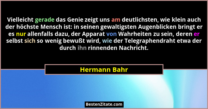 Vielleicht gerade das Genie zeigt uns am deutlichsten, wie klein auch der höchste Mensch ist: in seinen gewaltigsten Augenblicken bring... - Hermann Bahr