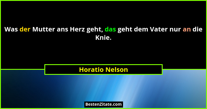 Was der Mutter ans Herz geht, das geht dem Vater nur an die Knie.... - Horatio Nelson