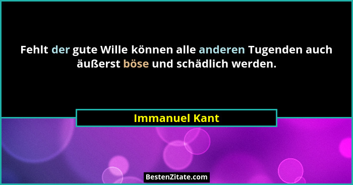 Fehlt der gute Wille können alle anderen Tugenden auch äußerst böse und schädlich werden.... - Immanuel Kant