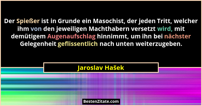 Der Spießer ist in Grunde ein Masochist, der jeden Tritt, welcher ihm von den jeweiligen Machthabern versetzt wird, mit demütigem Aug... - Jaroslav Hašek