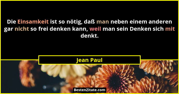 Die Einsamkeit ist so nötig, daß man neben einem anderen gar nicht so frei denken kann, weil man sein Denken sich mit denkt.... - Jean Paul