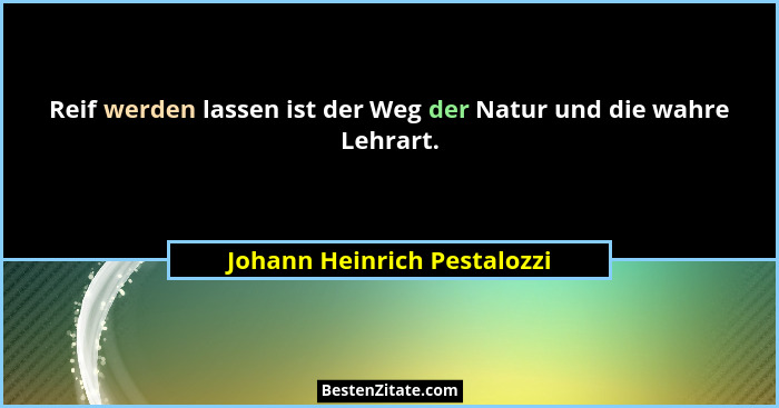 Reif werden lassen ist der Weg der Natur und die wahre Lehrart.... - Johann Heinrich Pestalozzi