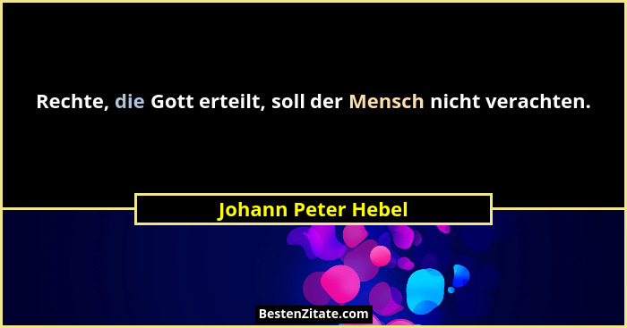 Rechte, die Gott erteilt, soll der Mensch nicht verachten.... - Johann Peter Hebel