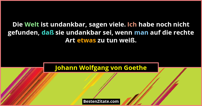 Die Welt ist undankbar, sagen viele. Ich habe noch nicht gefunden, daß sie undankbar sei, wenn man auf die rechte Art etw... - Johann Wolfgang von Goethe