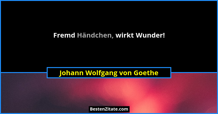 Fremd Händchen, wirkt Wunder!... - Johann Wolfgang von Goethe