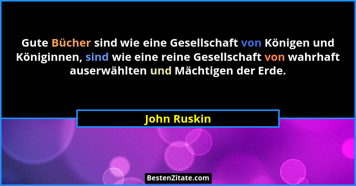 Gute Bücher sind wie eine Gesellschaft von Königen und Königinnen, sind wie eine reine Gesellschaft von wahrhaft auserwählten und Mächti... - John Ruskin