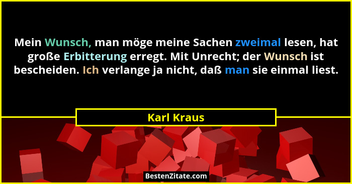 Mein Wunsch, man möge meine Sachen zweimal lesen, hat große Erbitterung erregt. Mit Unrecht; der Wunsch ist bescheiden. Ich verlange ja n... - Karl Kraus