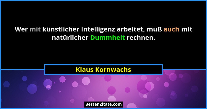 Wer mit künstlicher Intelligenz arbeitet, muß auch mit natürlicher Dummheit rechnen.... - Klaus Kornwachs