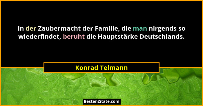 In der Zaubermacht der Familie, die man nirgends so wiederfindet, beruht die Hauptstärke Deutschlands.... - Konrad Telmann