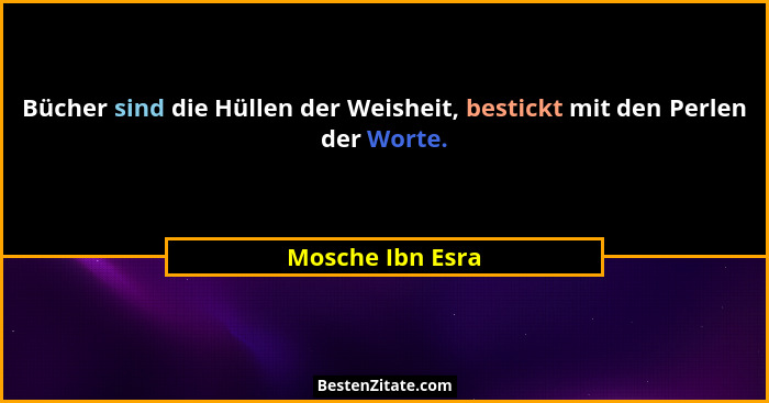 Bücher sind die Hüllen der Weisheit, bestickt mit den Perlen der Worte.... - Mosche Ibn Esra