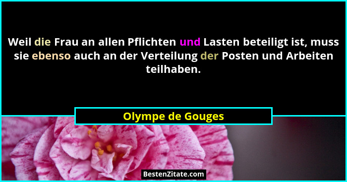 Weil die Frau an allen Pflichten und Lasten beteiligt ist, muss sie ebenso auch an der Verteilung der Posten und Arbeiten teilhaben... - Olympe de Gouges
