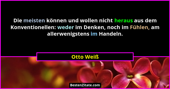 Die meisten können und wollen nicht heraus aus dem Konventionellen: weder im Denken, noch im Fühlen, am allerwenigstens im Handeln.... - Otto Weiß