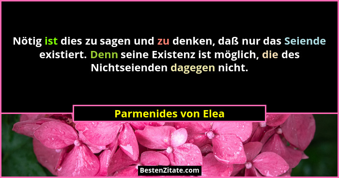 Nötig ist dies zu sagen und zu denken, daß nur das Seiende existiert. Denn seine Existenz ist möglich, die des Nichtseienden dag... - Parmenides von Elea