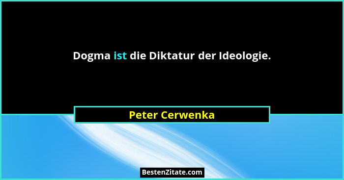 Dogma ist die Diktatur der Ideologie.... - Peter Cerwenka
