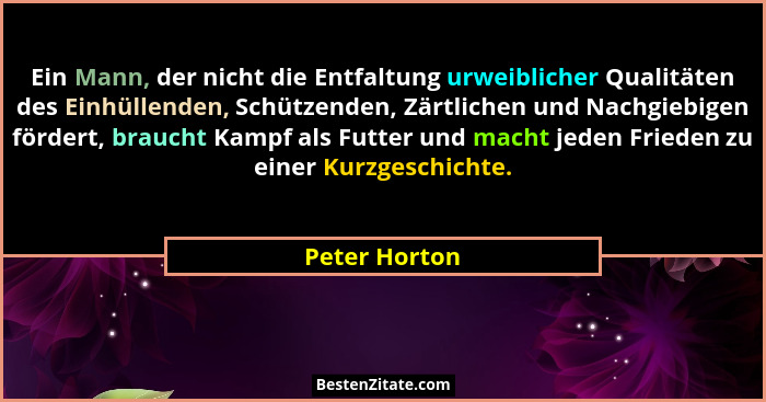 Ein Mann, der nicht die Entfaltung urweiblicher Qualitäten des Einhüllenden, Schützenden, Zärtlichen und Nachgiebigen fördert, braucht... - Peter Horton