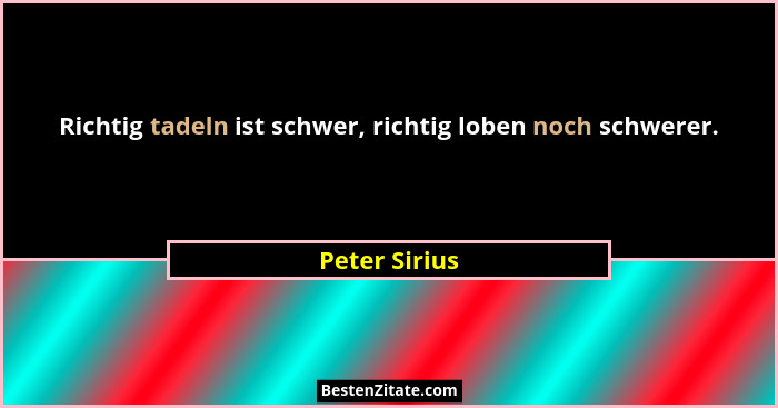 Richtig tadeln ist schwer, richtig loben noch schwerer.... - Peter Sirius